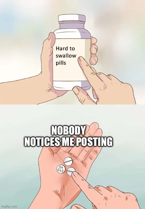 ;-; | NOBODY NOTICES ME POSTING | image tagged in memes,hard to swallow pills | made w/ Imgflip meme maker