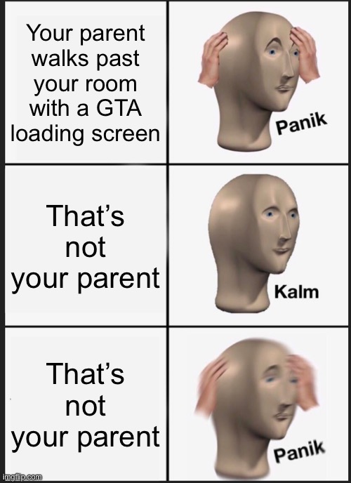 E | Your parent walks past your room with a GTA loading screen; That’s not your parent; That’s not your parent | image tagged in memes,panik kalm panik | made w/ Imgflip meme maker