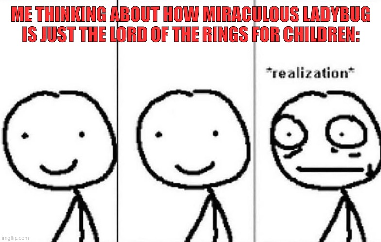 Think about it | ME THINKING ABOUT HOW MIRACULOUS LADYBUG IS JUST THE LORD OF THE RINGS FOR CHILDREN: | image tagged in realization,miraculous ladybug,lord of the rings | made w/ Imgflip meme maker