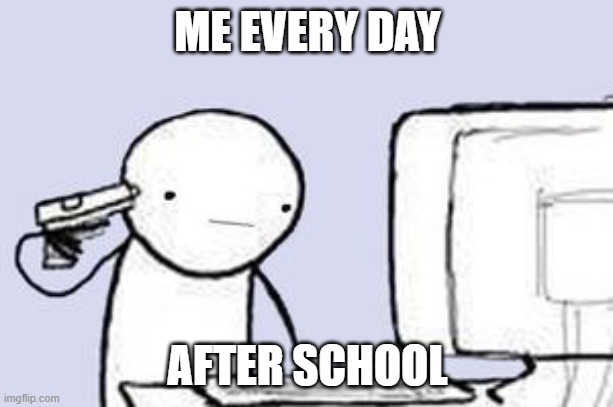 Computer Suicide | ME EVERY DAY AFTER SCHOOL | image tagged in computer suicide | made w/ Imgflip meme maker