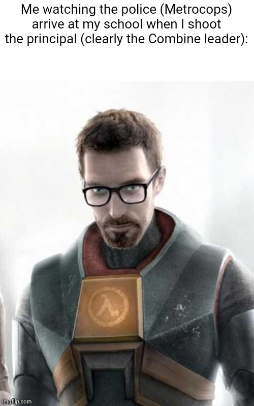 Gordon Freeman | Me watching the police (Metrocops) arrive at my school when I shoot the principal (clearly the Combine leader): | image tagged in gordon freeman | made w/ Imgflip meme maker