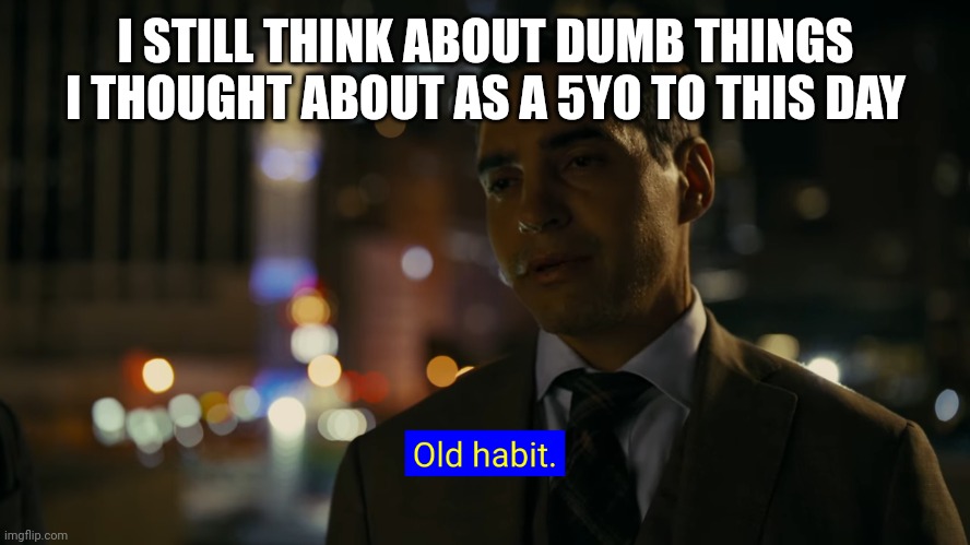 Old habit | I STILL THINK ABOUT DUMB THINGS I THOUGHT ABOUT AS A 5YO TO THIS DAY | image tagged in old habit,will trent | made w/ Imgflip meme maker