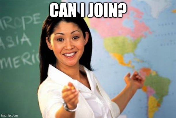 (Blob note: Oh yeah! :) | CAN I JOIN? | image tagged in memes,unhelpful high school teacher | made w/ Imgflip meme maker