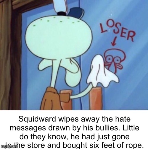 no not squidward! | Squidward wipes away the hate messages drawn by his bullies. Little do they know, he had just gone to the store and bought six feet of rope. | image tagged in e | made w/ Imgflip meme maker