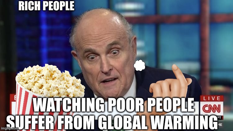 Rudy Giuliani Stare | RICH PEOPLE; WATCHING POOR PEOPLE SUFFER FROM GLOBAL WARMING | image tagged in rudy giuliani stare | made w/ Imgflip meme maker