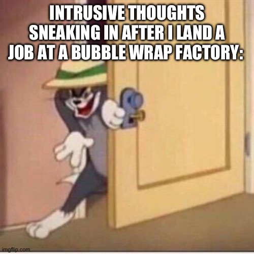 Help | INTRUSIVE THOUGHTS SNEAKING IN AFTER I LAND A JOB AT A BUBBLE WRAP FACTORY: | image tagged in sneaky tom | made w/ Imgflip meme maker