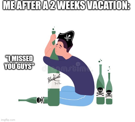 I DIDN'T TAKE MY RUM WITH ME | ME AFTER A 2 WEEKS VACATION:; "I MISSED YOU GUYS" | image tagged in rum,pirate,vacation | made w/ Imgflip meme maker