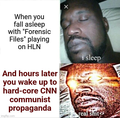 So easy to fall asleep to the great Peter Thomas's narration | When you fall asleep with "Forensic Files" playing
on HLN; And hours later
you wake up to
hard-core CNN
communist
propaganda | image tagged in memes,sleeping shaq,hln,forensic files,cnn,propaganda | made w/ Imgflip meme maker