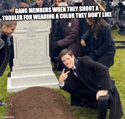 Grant Gustin over grave | GANG MEMBERS WHEN THEY SHOOT A TODDLER FOR WEARING A COLOR THEY DON'T LIKE | image tagged in grant gustin over grave | made w/ Imgflip meme maker