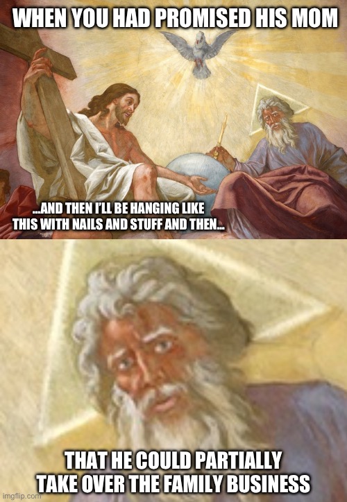 Oh boy oh boy… | WHEN YOU HAD PROMISED HIS MOM; …AND THEN I’LL BE HANGING LIKE THIS WITH NAILS AND STUFF AND THEN…; THAT HE COULD PARTIALLY TAKE OVER THE FAMILY BUSINESS | image tagged in jesus christ,god,parenting,religion,christianity | made w/ Imgflip meme maker