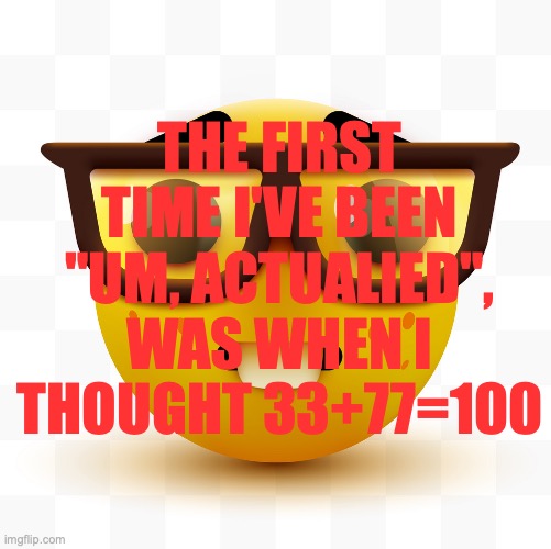 hi | THE FIRST TIME I'VE BEEN "UM, ACTUALIED", WAS WHEN I THOUGHT 33+77=100 | image tagged in nerd emoji | made w/ Imgflip meme maker