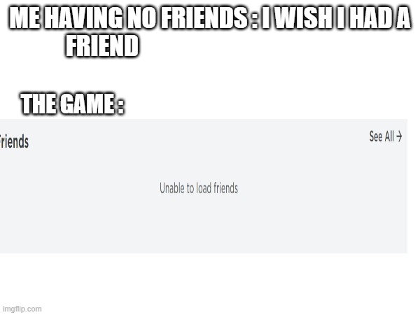 me having no friend | ME HAVING NO FRIENDS : I WISH I HAD A FRIEND; THE GAME : | image tagged in funny | made w/ Imgflip meme maker