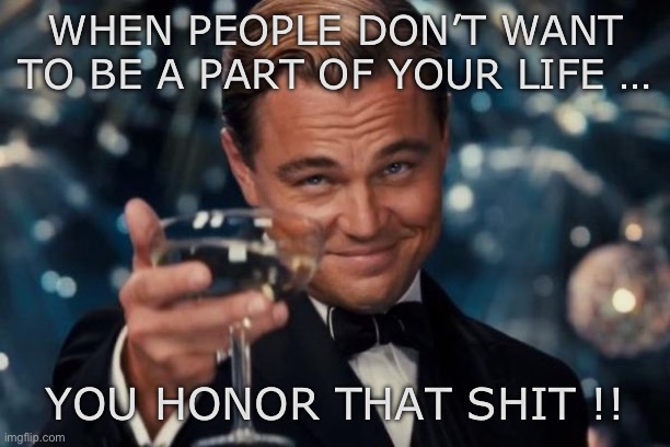 Honor that | WHEN PEOPLE DON’T WANT TO BE A PART OF YOUR LIFE …; YOU HONOR THAT SHIT !! | image tagged in memes,leonardo dicaprio cheers | made w/ Imgflip meme maker