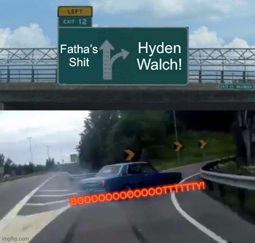 Left Exit 12 Off Ramp | Fatha’s Shit; Hyden Walch! BOOOOOOOOOOOOTTTTTTY! | image tagged in memes,left exit 12 off ramp | made w/ Imgflip meme maker