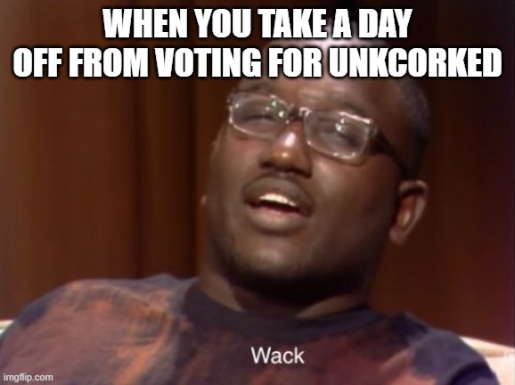 Wack | WHEN YOU TAKE A DAY OFF FROM VOTING FOR UNKCORKED | image tagged in wack | made w/ Imgflip meme maker