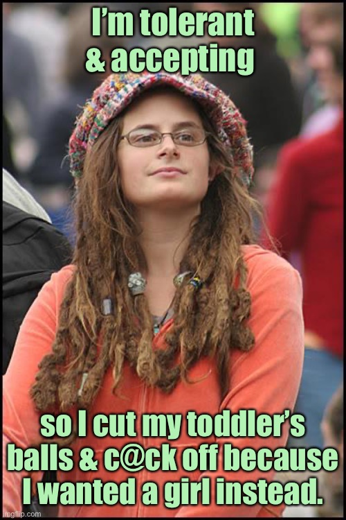 College Liberal Meme | I’m tolerant & accepting so I cut my toddler’s balls & c@ck off because I wanted a girl instead. | image tagged in memes,college liberal | made w/ Imgflip meme maker