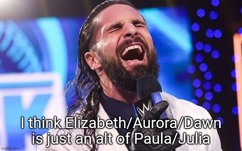 Seth Rollins Laugh | I think Elizabeth/Aurora/Dawn is just an alt of Paula/Julia | image tagged in seth rollins laugh | made w/ Imgflip meme maker