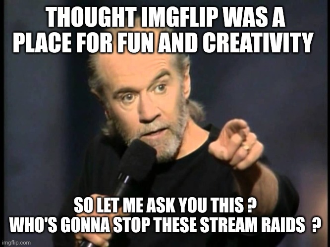 Enough of the stream raiding bullshit | THOUGHT IMGFLIP WAS A PLACE FOR FUN AND CREATIVITY; SO LET ME ASK YOU THIS ?
WHO'S GONNA STOP THESE STREAM RAIDS  ? | image tagged in george carlin | made w/ Imgflip meme maker