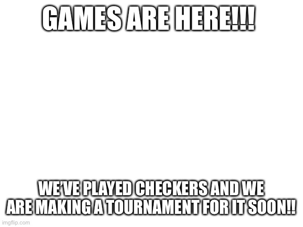 GAMES ARE HERE!!! WE’VE PLAYED CHECKERS AND WE ARE MAKING A TOURNAMENT FOR IT SOON!! | made w/ Imgflip meme maker