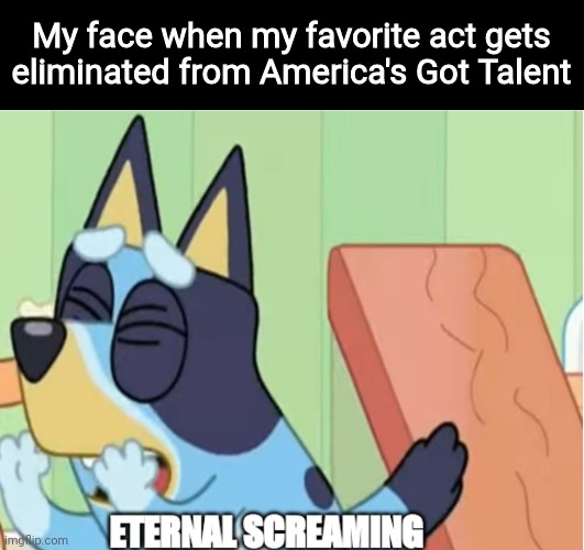 I hate it when it happens | My face when my favorite act gets eliminated from America's Got Talent | image tagged in bluey eternal screaming,memes,agt,tv show | made w/ Imgflip meme maker