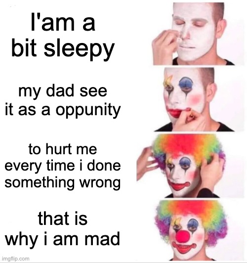 >:( | I'am a bit sleepy; my dad see it as a oppunity; to hurt me every time i done something wrong; that is why i am mad | image tagged in memes,clown applying makeup | made w/ Imgflip meme maker