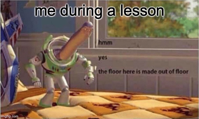 . | me during a lesson | image tagged in hmm yes the floor here is made out of floor | made w/ Imgflip meme maker