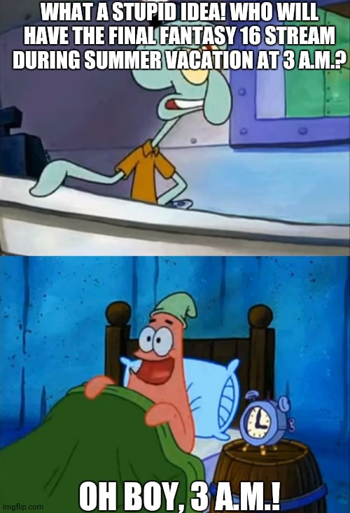 Squidward and Patrick 3 AM | WHAT A STUPID IDEA! WHO WILL HAVE THE FINAL FANTASY 16 STREAM DURING SUMMER VACATION AT 3 A.M.? OH BOY, 3 A.M.! | image tagged in squidward and patrick 3 am,final fantasy | made w/ Imgflip meme maker
