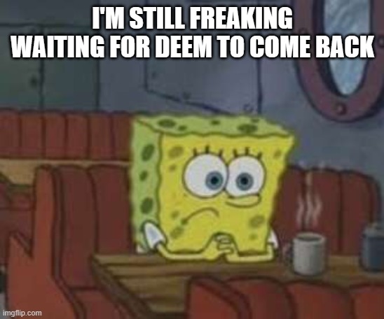 DEEM WHERE ARE YOU? | I'M STILL FREAKING WAITING FOR DEEM TO COME BACK | made w/ Imgflip meme maker