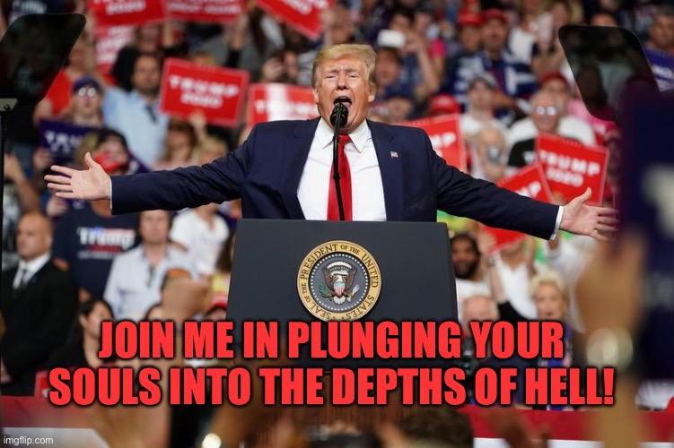 Trump Rally 2 | JOIN ME IN PLUNGING YOUR SOULS INTO THE DEPTHS OF HELL! | image tagged in trump rally 2 | made w/ Imgflip meme maker