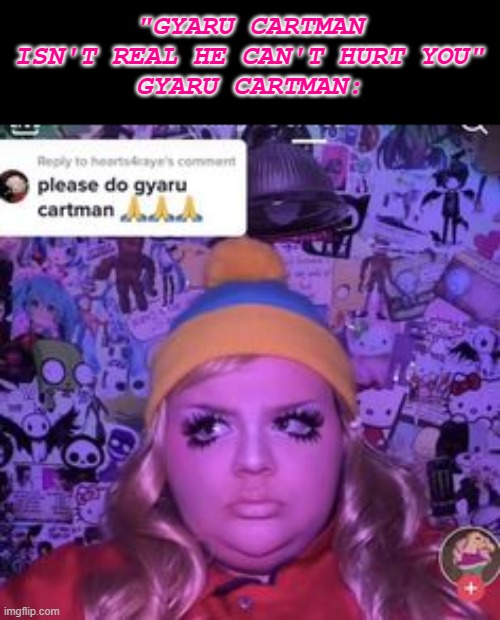 gyaru cartman✨✨✨ | "GYARU CARTMAN ISN'T REAL HE CAN'T HURT YOU"
GYARU CARTMAN: | image tagged in gyaru cartman,south park | made w/ Imgflip meme maker