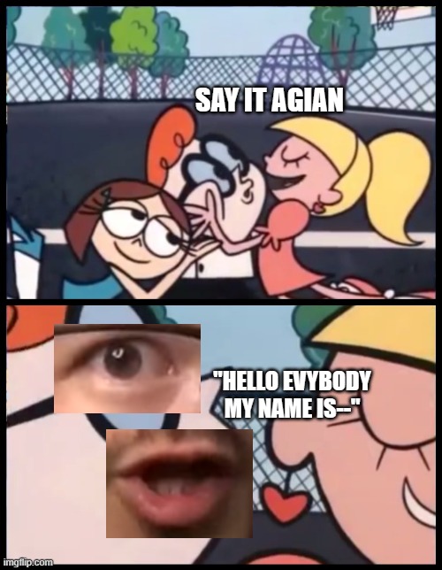 This is absolutly cursed now that I made the meme XD | SAY IT AGIAN; "HELLO EVYBODY MY NAME IS--" | image tagged in memes,say it again dexter,markiplier | made w/ Imgflip meme maker