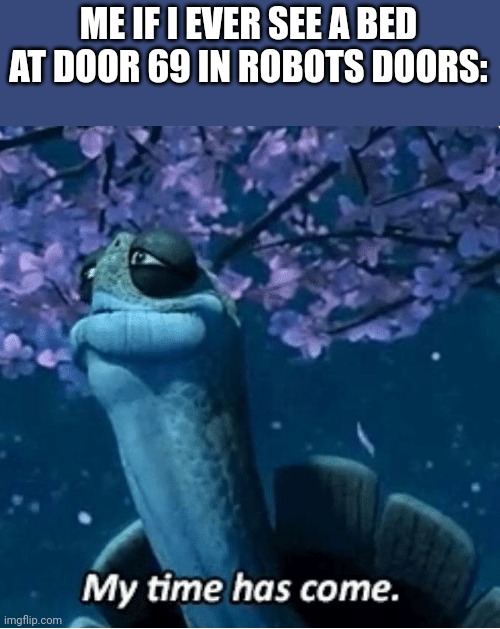 My Time Has Come | ME IF I EVER SEE A BED AT DOOR 69 IN ROBOTS DOORS: | image tagged in my time has come | made w/ Imgflip meme maker