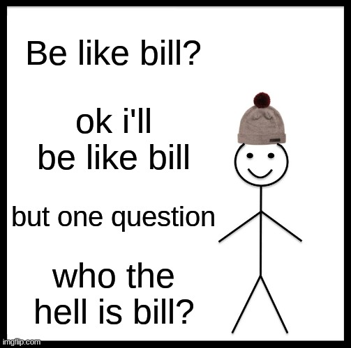 who IS bill? | Be like bill? ok i'll be like bill; but one question; who the hell is bill? | image tagged in memes,be like bill | made w/ Imgflip meme maker