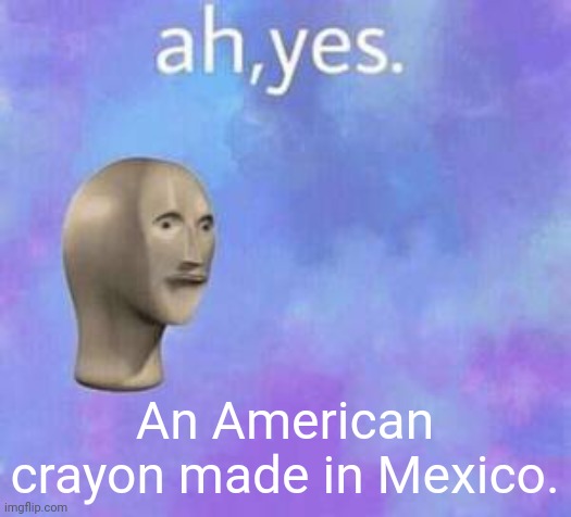 Ah yes | An American crayon made in Mexico. | image tagged in ah yes | made w/ Imgflip meme maker
