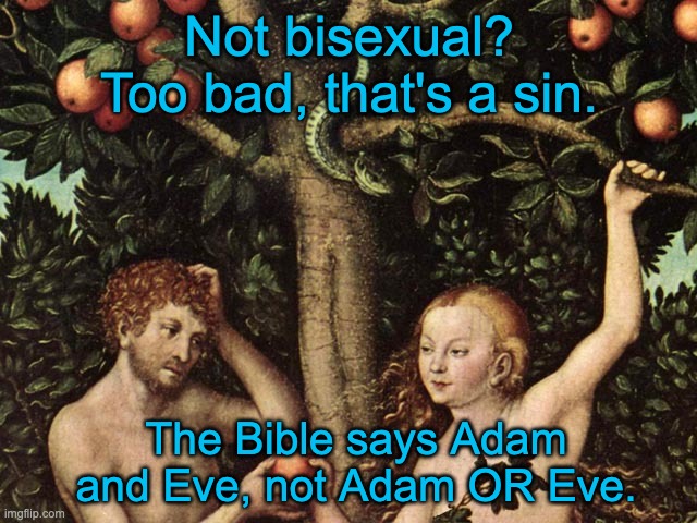 adam and eve | Not bisexual? Too bad, that's a sin. The Bible says Adam and Eve, not Adam OR Eve. | image tagged in adam and eve,lgbtq,conservatives,christianity,bisexual | made w/ Imgflip meme maker