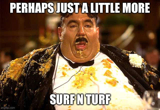 Gluttony | PERHAPS JUST A LITTLE MORE SURF N TURF | image tagged in gluttony | made w/ Imgflip meme maker