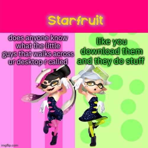 i forgot what they're called :( | like you download them and they do stuff; does anyone know what the little guys that walks across ur desktop r called | image tagged in squid sister temp by luckily deleted | made w/ Imgflip meme maker