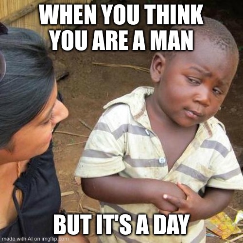 Third World Skeptical Kid Meme | WHEN YOU THINK YOU ARE A MAN; BUT IT'S A DAY | image tagged in memes,third world skeptical kid,ai meme | made w/ Imgflip meme maker