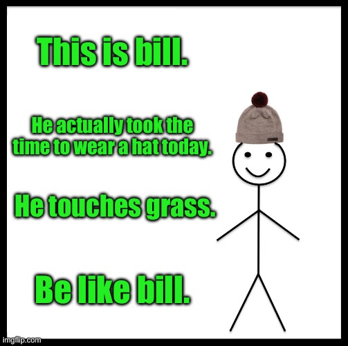 Be Like Bill Meme | This is bill. He actually took the time to wear a hat today. He touches grass. Be like bill. | image tagged in memes,be like bill | made w/ Imgflip meme maker