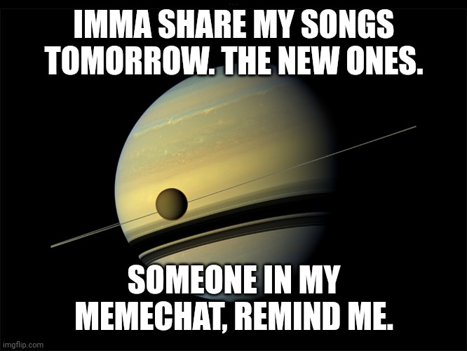 Saturn | IMMA SHARE MY SONGS TOMORROW. THE NEW ONES. SOMEONE IN MY MEMECHAT, REMIND ME. | image tagged in saturn | made w/ Imgflip meme maker