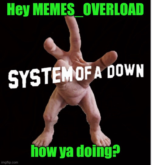 Hand creature | Hey MEMES_OVERLOAD; how ya doing? | image tagged in hand creature | made w/ Imgflip meme maker