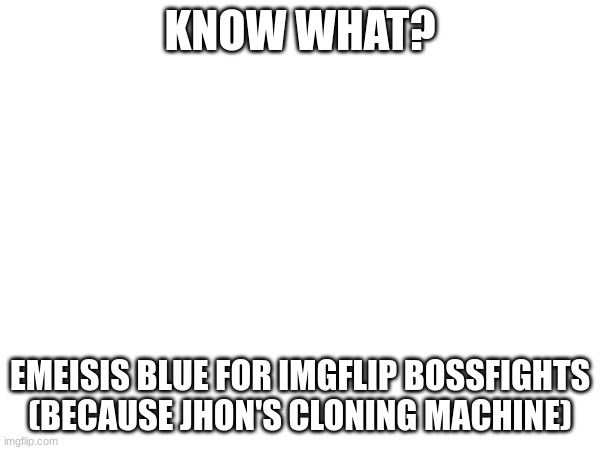 12am posting | KNOW WHAT? EMEISIS BLUE FOR IMGFLIP BOSSFIGHTS (BECAUSE JHON'S CLONING MACHINE) | made w/ Imgflip meme maker