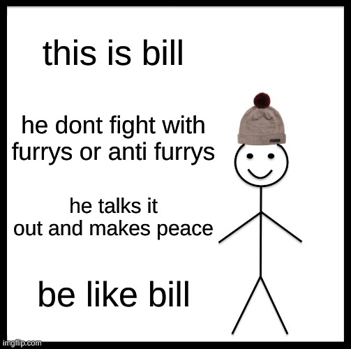 Be Like Bill | this is bill; he dont fight with furrys or anti furrys; he talks it out and makes peace; be like bill | image tagged in memes,be like bill | made w/ Imgflip meme maker