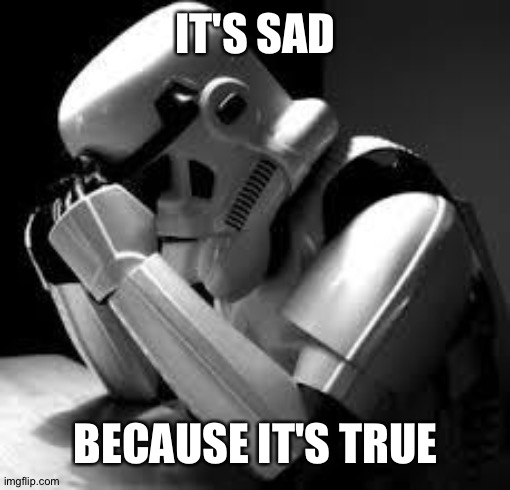 Crying stormtrooper | IT'S SAD BECAUSE IT'S TRUE | image tagged in crying stormtrooper | made w/ Imgflip meme maker