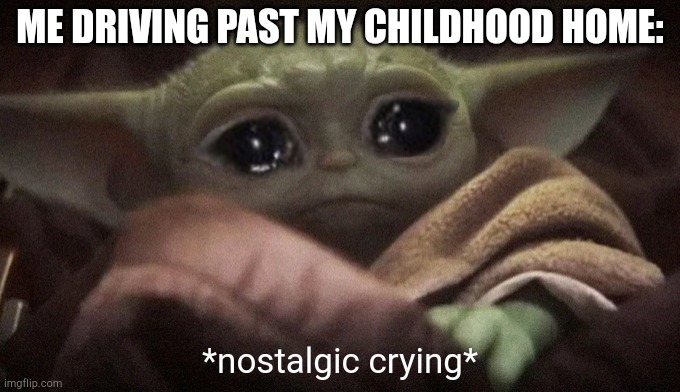 I wish I still lived there... | ME DRIVING PAST MY CHILDHOOD HOME:; *nostalgic crying* | image tagged in crying baby yoda | made w/ Imgflip meme maker