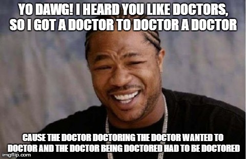 Yo Dawg Heard You Meme | YO DAWG! I HEARD YOU LIKE DOCTORS, SO I GOT A DOCTOR TO DOCTOR A DOCTOR  CAUSE THE DOCTOR DOCTORING THE DOCTOR WANTED TO DOCTOR AND THE DOCT | image tagged in memes,yo dawg heard you | made w/ Imgflip meme maker