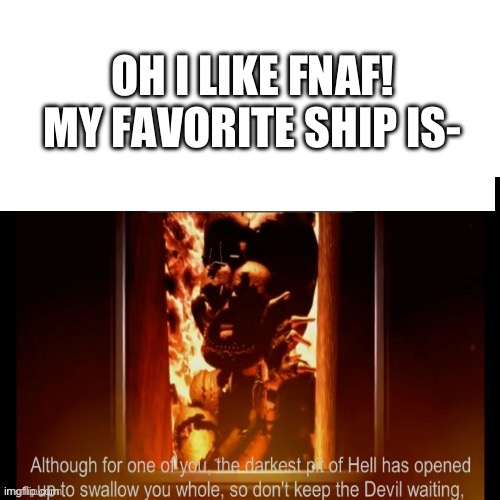 Don’t say it | OH I LIKE FNAF! MY FAVORITE SHIP IS- | image tagged in the darkest pit of hell | made w/ Imgflip meme maker