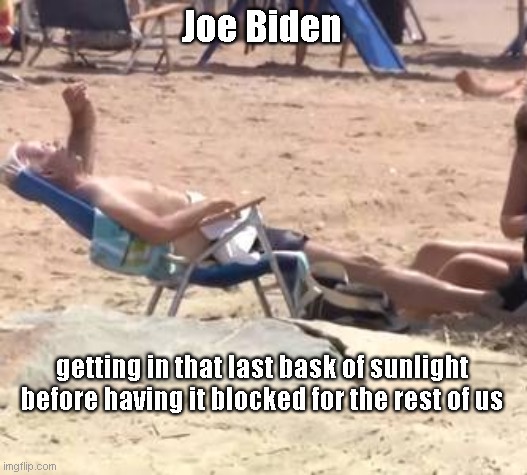 Joe basks in the sunlight he wants eliminated | Joe Biden; getting in that last bask of sunlight before having it blocked for the rest of us | image tagged in joe biden,day at the beach,biden hypocrisy,satire | made w/ Imgflip meme maker