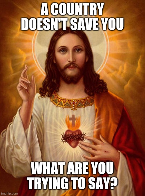 Jesus Christ | A COUNTRY DOESN'T SAVE YOU WHAT ARE YOU TRYING TO SAY? | image tagged in jesus christ | made w/ Imgflip meme maker