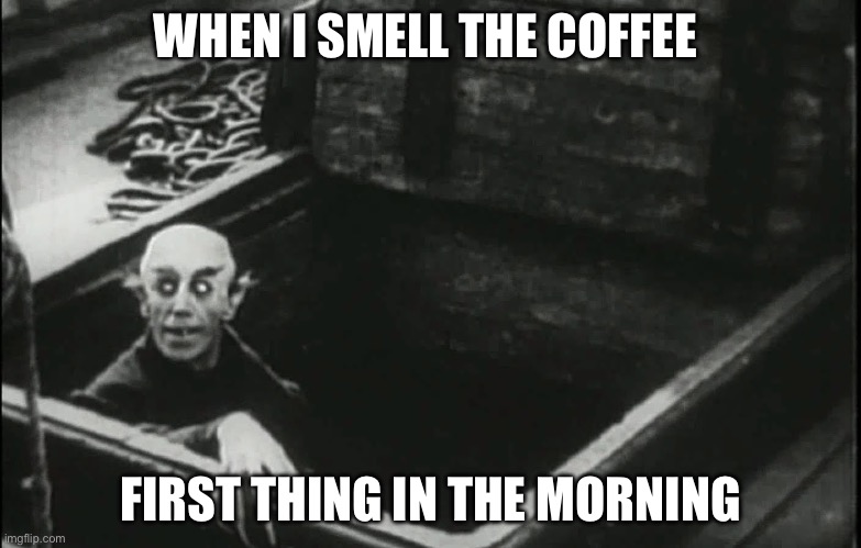 First Coffee | WHEN I SMELL THE COFFEE; FIRST THING IN THE MORNING | image tagged in nosferatu,coffee,wake up,waking up brain | made w/ Imgflip meme maker